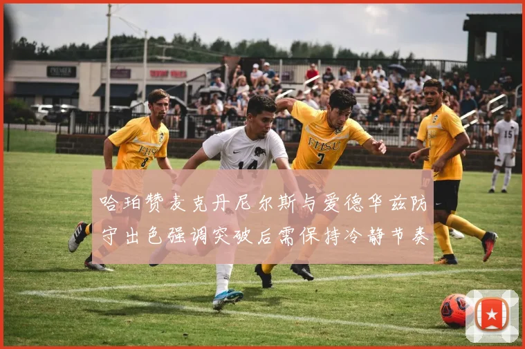 哈珀赞麦克丹尼尔斯与爱德华兹防守出色强调突破后需保持冷静节奏