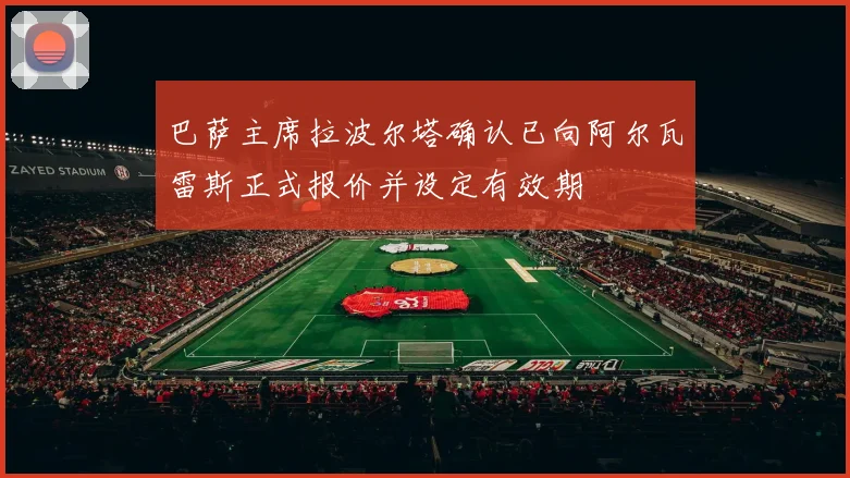 巴萨主席拉波尔塔确认已向阿尔瓦雷斯正式报价并设定有效期