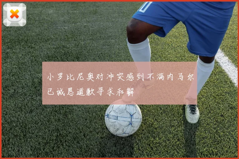 小罗比尼奥对冲突感到不满内马尔已诚恳道歉寻求和解