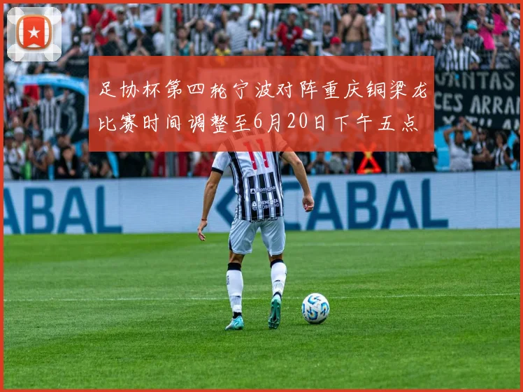 足协杯第四轮宁波对阵重庆铜梁龙比赛时间调整至6月20日下午五点