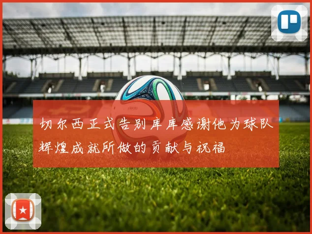 切尔西正式告别库库感谢他为球队辉煌成就所做的贡献与祝福