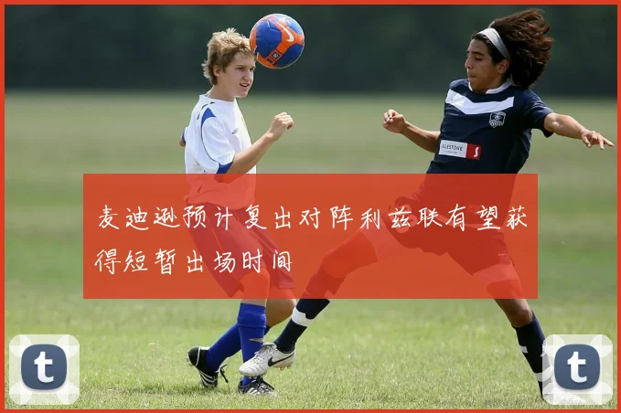 麦迪逊预计复出对阵利兹联有望获得短暂出场时间