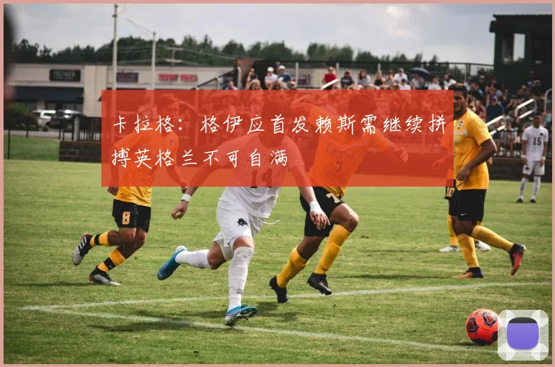 卡拉格：格伊应首发赖斯需继续拼搏英格兰不可自满