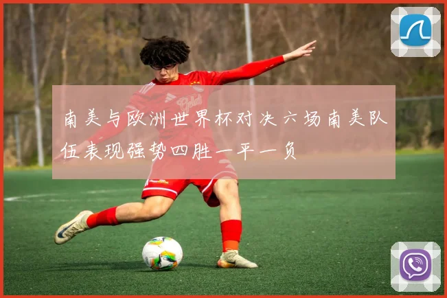 南美与欧洲世界杯对决六场南美队伍表现强势四胜一平一负