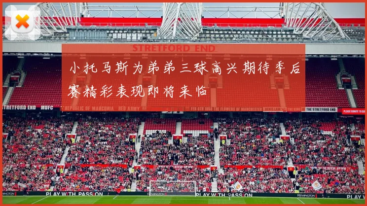 小托马斯为弟弟三球高兴期待季后赛精彩表现即将来临