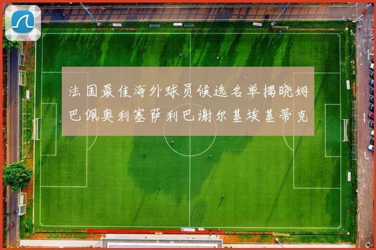 法国最佳海外球员候选名单揭晓姆巴佩奥利塞萨利巴谢尔基埃基蒂克争夺荣誉