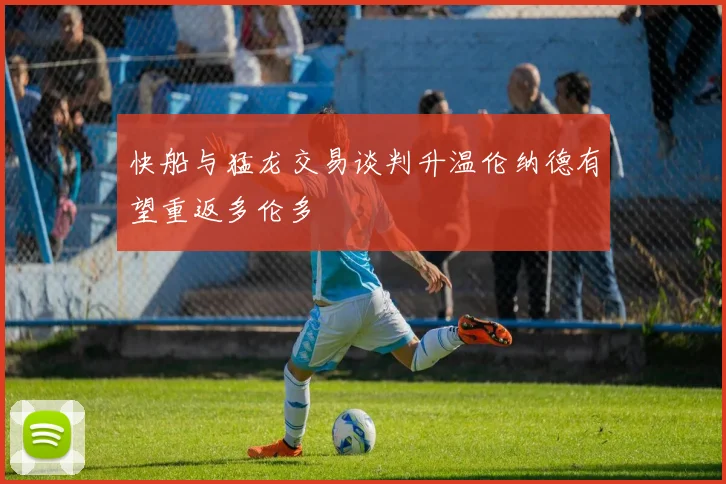 快船与猛龙交易谈判升温伦纳德有望重返多伦多