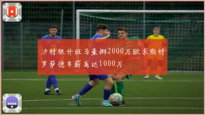 沙特联升班马豪掷2000万欧求购特罗萨德年薪高达1000万