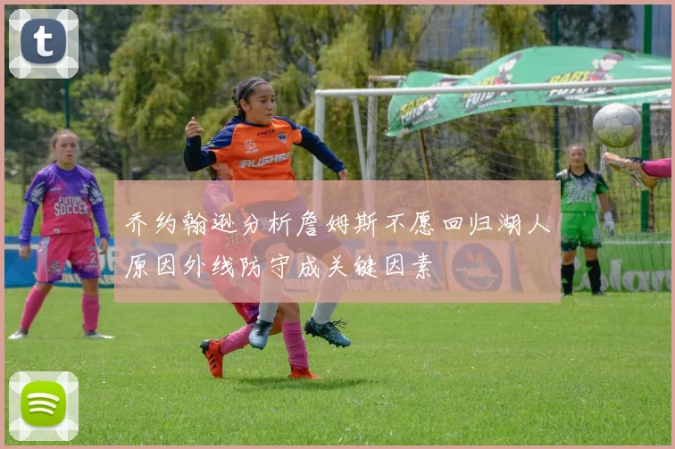 乔约翰逊分析詹姆斯不愿回归湖人原因外线防守成关键因素