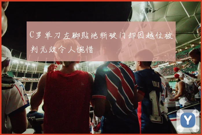 C罗单刀左脚贴地斩破门却因越位被判无效令人惋惜