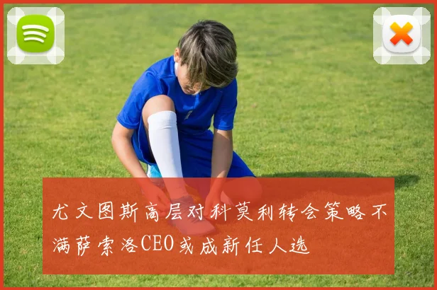 尤文图斯高层对科莫利转会策略不满萨索洛CEO或成新任人选