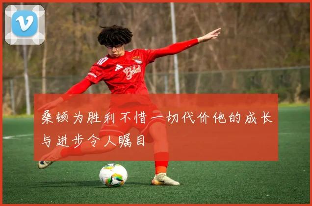 桑顿为胜利不惜一切代价他的成长与进步令人瞩目