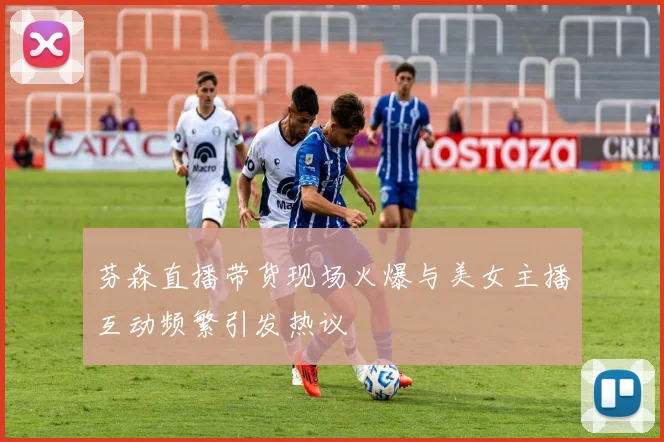 芬森直播带货现场火爆与美女主播互动频繁引发热议