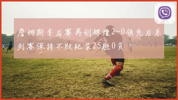 詹姆斯季后赛再创辉煌2-0领先后系列赛保持不败纪录25胜0负