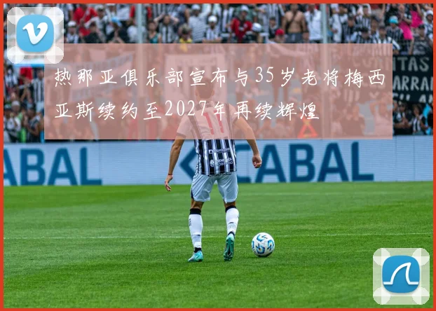热那亚俱乐部宣布与35岁老将梅西亚斯续约至2027年再续辉煌