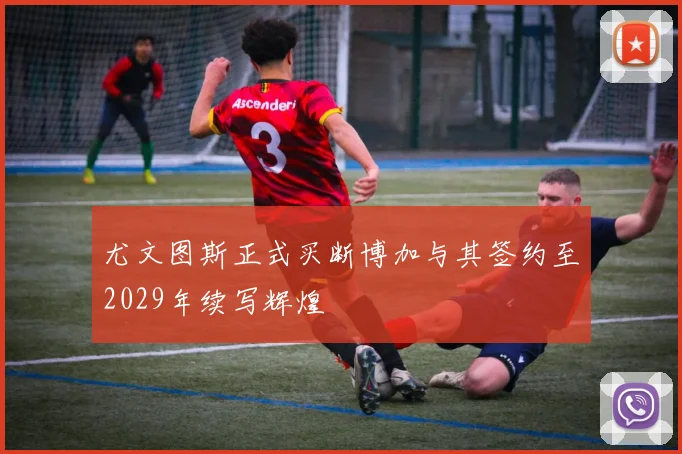 尤文图斯正式买断博加与其签约至2029年续写辉煌