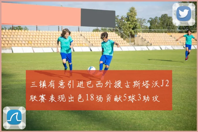 三镇有意引进巴西外援古斯塔沃J2联赛表现出色18场贡献5球3助攻