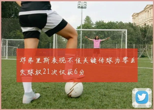 邓弗里斯表现不佳关键传球为零丢失球权21次仅获6分